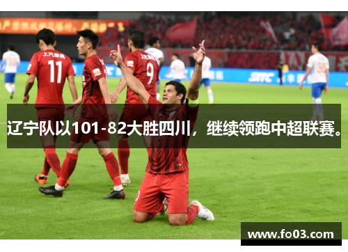 辽宁队以101-82大胜四川，继续领跑中超联赛。